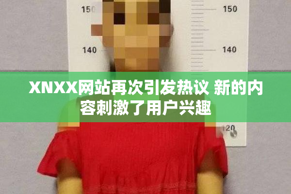 XNXX网站再次引发热议 新的内容刺激了用户兴趣