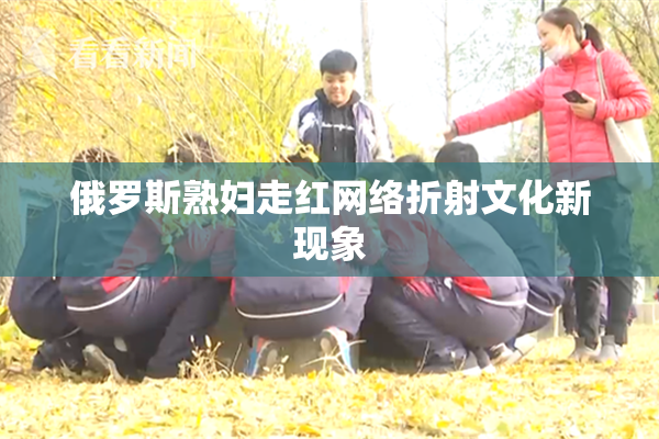俄罗斯熟妇走红网络折射文化新现象