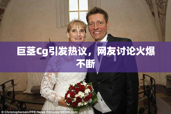 巨茎Cg引发热议，网友讨论火爆不断