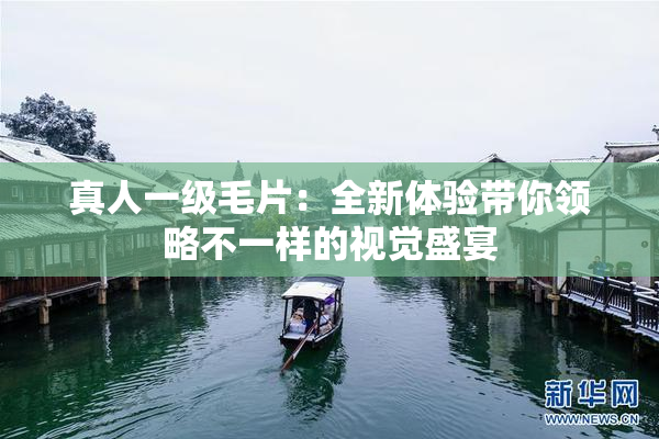 真人一级毛片：全新体验带你领略不一样的视觉盛宴