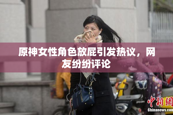 原神女性角色放屁引发热议，网友纷纷评论