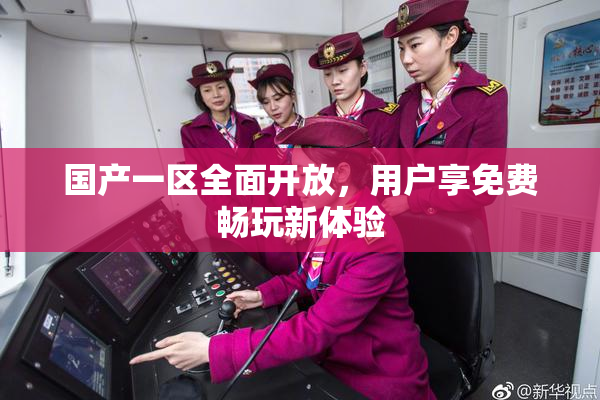 国产一区全面开放，用户享免费畅玩新体验