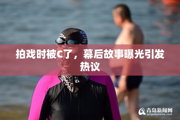 拍戏时被C了，幕后故事曝光引发热议