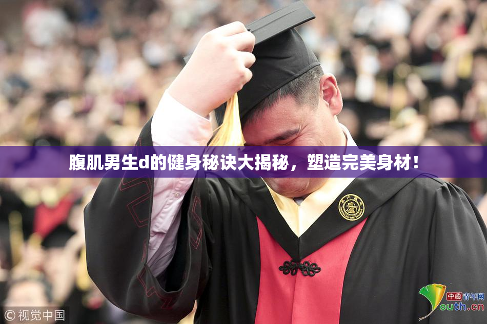 腹肌男生d的健身秘诀大揭秘，塑造完美身材！