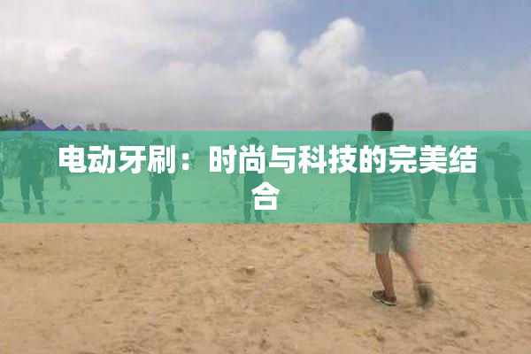 电动牙刷：时尚与科技的完美结合