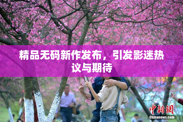 精品无码新作发布，引发影迷热议与期待