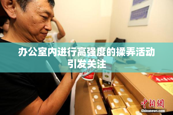 办公室内进行高强度的揉弄活动引发关注