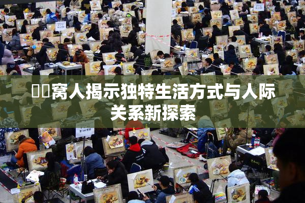妺妺窝人揭示独特生活方式与人际关系新探索