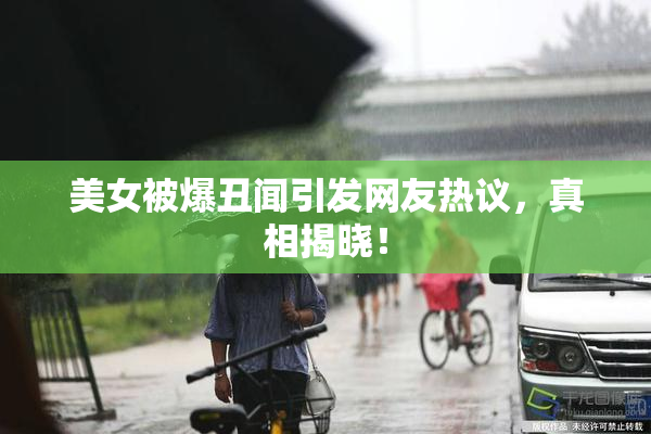 美女被爆丑闻引发网友热议，真相揭晓！