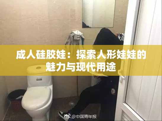 成人硅胶娃：探索人形娃娃的魅力与现代用途