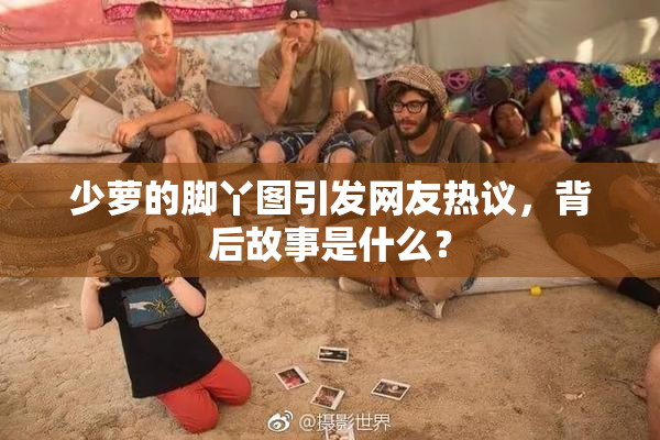 少萝的脚丫图引发网友热议，背后故事是什么？