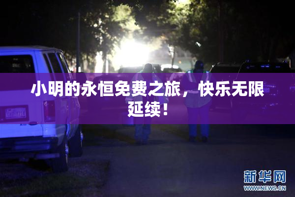 小明的永恒免费之旅，快乐无限延续！