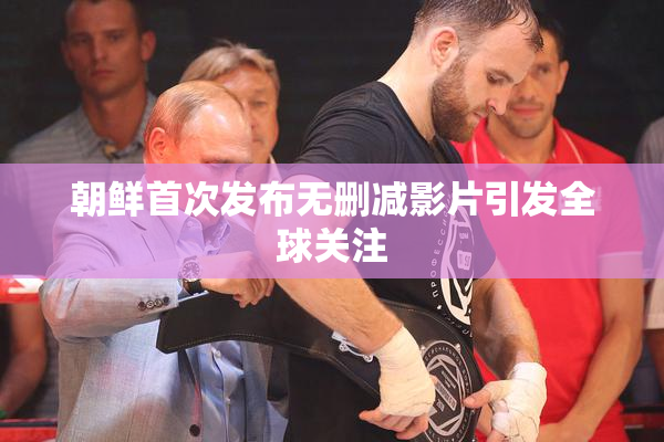 朝鲜首次发布无删减影片引发全球关注