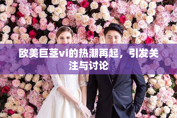 欧美巨茎vi的热潮再起，引发关注与讨论
