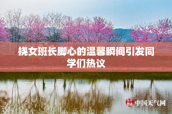 挠女班长脚心的温馨瞬间引发同学们热议