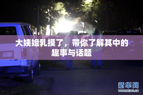 大姨姐乳摸了，带你了解其中的趣事与话题