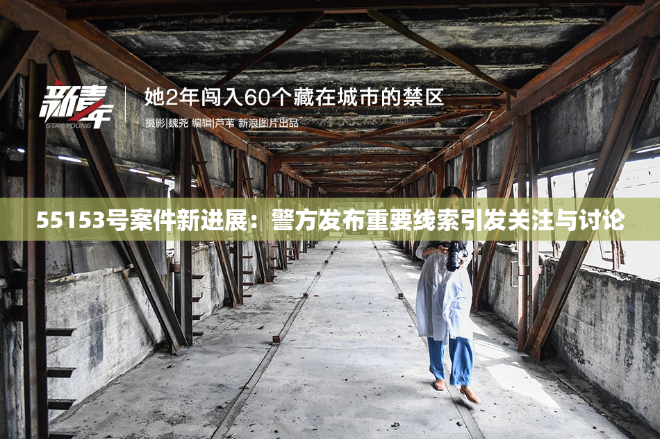 55153号案件新进展：警方发布重要线索引发关注与讨论