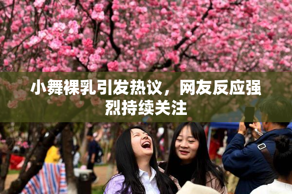小舞裸乳引发热议，网友反应强烈持续关注