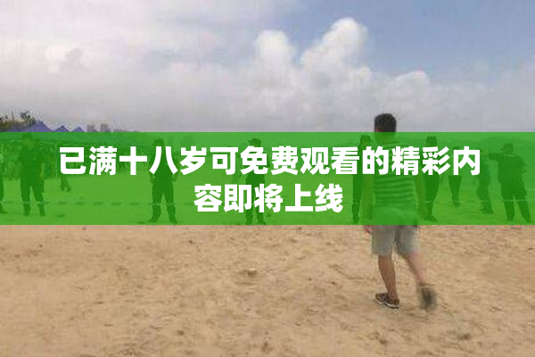 已满十八岁可免费观看的精彩内容即将上线