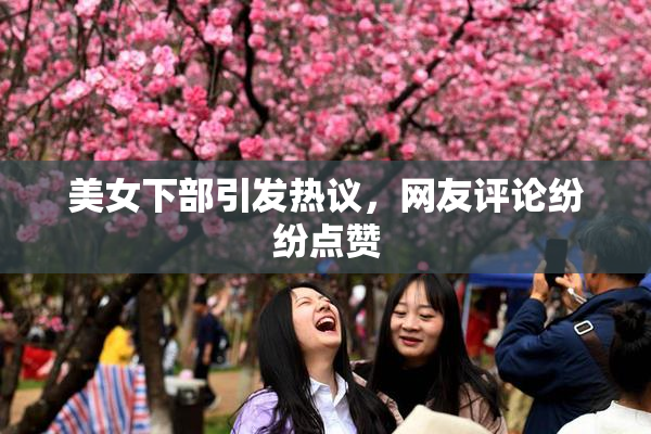 美女下部引发热议，网友评论纷纷点赞