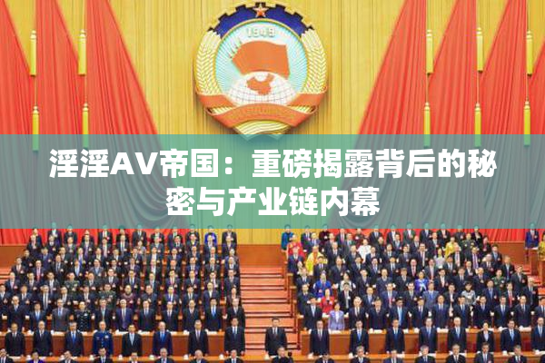 淫淫AV帝国：重磅揭露背后的秘密与产业链内幕