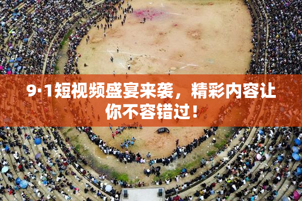 9·1短视频盛宴来袭，精彩内容让你不容错过！