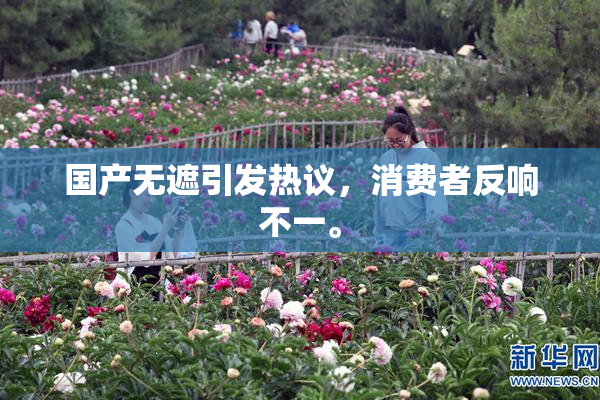 国产无遮引发热议，消费者反响不一。