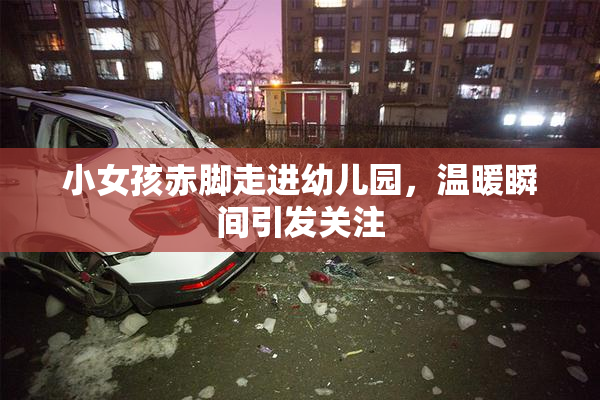 小女孩赤脚走进幼儿园，温暖瞬间引发关注