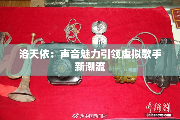 洛天依：声音魅力引领虚拟歌手新潮流