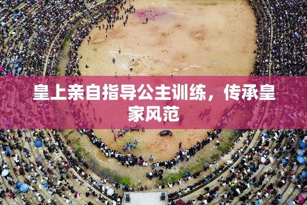 皇上亲自指导公主训练，传承皇家风范