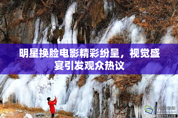 明星换脸电影精彩纷呈，视觉盛宴引发观众热议