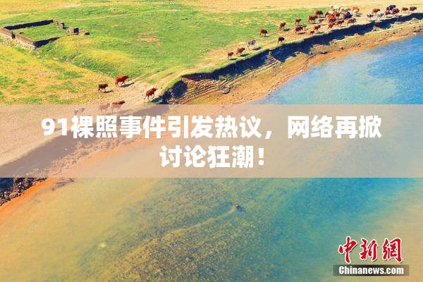 91裸照事件引发热议，网络再掀讨论狂潮！