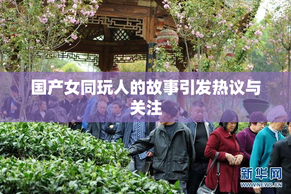 国产女同玩人的故事引发热议与关注
