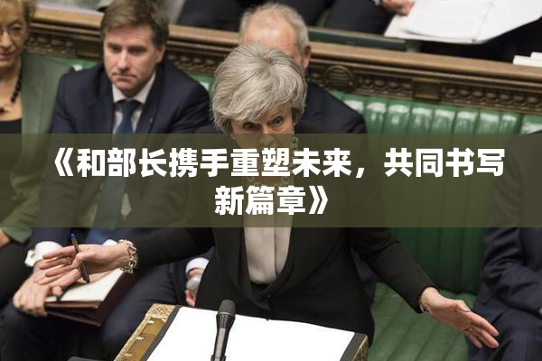 《和部长携手重塑未来，共同书写新篇章》