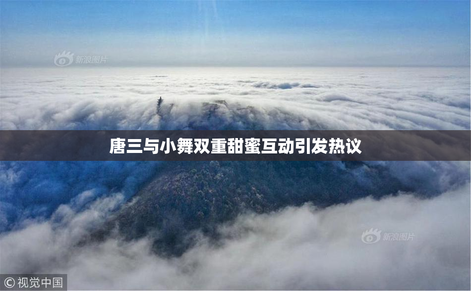 唐三与小舞双重甜蜜互动引发热议
