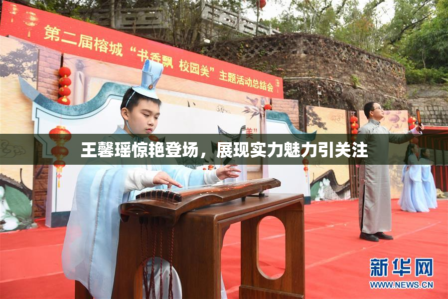 王馨瑶惊艳登场，展现实力魅力引关注