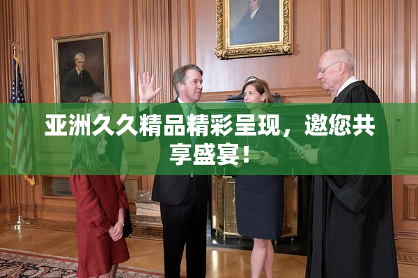 亚洲久久精品精彩呈现，邀您共享盛宴！