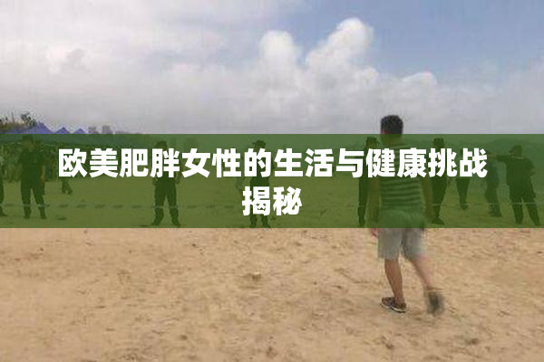 欧美肥胖女性的生活与健康挑战揭秘