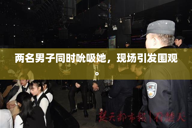 两名男子同时吮吸她，现场引发围观。