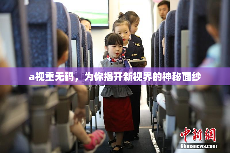 a视重无码，为你揭开新视界的神秘面纱