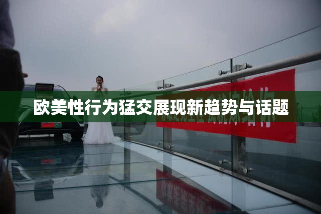 欧美性行为猛交展现新趋势与话题