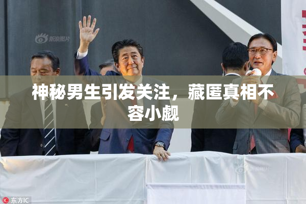 神秘男生引发关注，藏匿真相不容小觑
