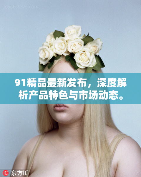 91精品最新发布，深度解析产品特色与市场动态。