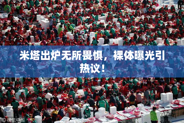 米塔出炉无所畏惧，裸体曝光引热议！