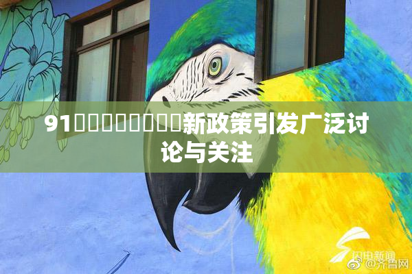 91❌‌❌‌❌‌❌‌新政策引发广泛讨论与关注
