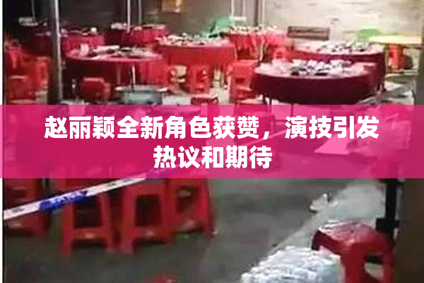 赵丽颖全新角色获赞，演技引发热议和期待