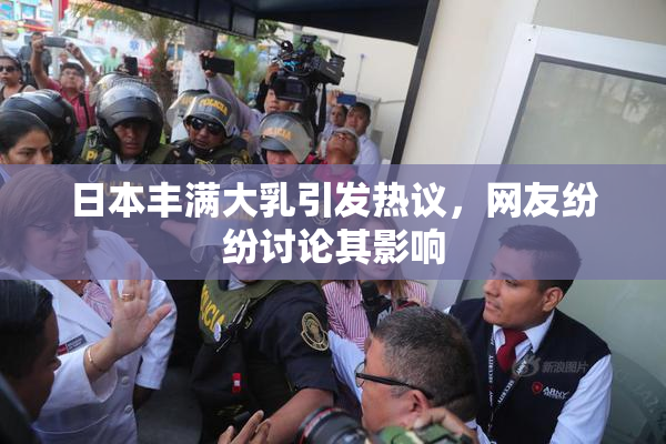 日本丰满大乳引发热议，网友纷纷讨论其影响