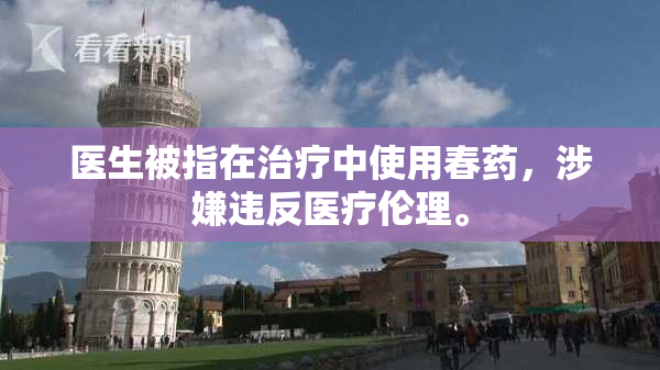 医生被指在治疗中使用春药，涉嫌违反医疗伦理。