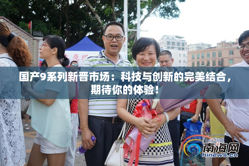 国产9系列新晋市场：科技与创新的完美结合，期待你的体验！