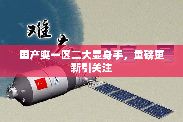 国产爽一区二大显身手，重磅更新引关注